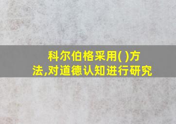 科尔伯格采用( )方法,对道德认知进行研究